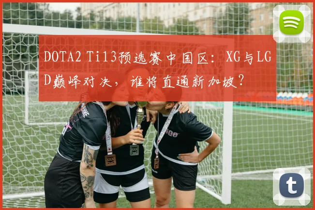 DOTA2 Ti13预选赛中国区：XG与LGD巅峰对决，谁将直通新加坡？