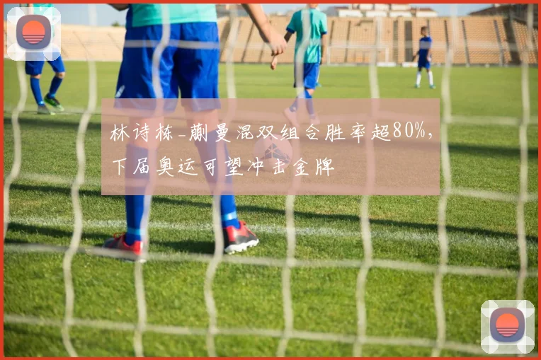 林诗栋_蒯曼混双组合胜率超80%，下届奥运可望冲击金牌
