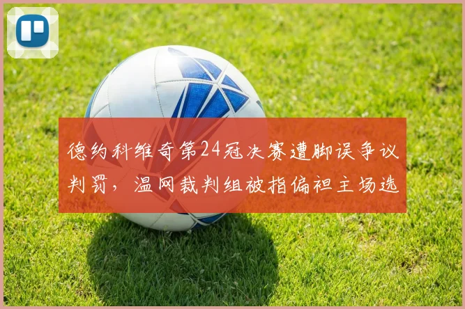 德约科维奇第24冠决赛遭脚误争议判罚，温网裁判组被指偏袒主场选手