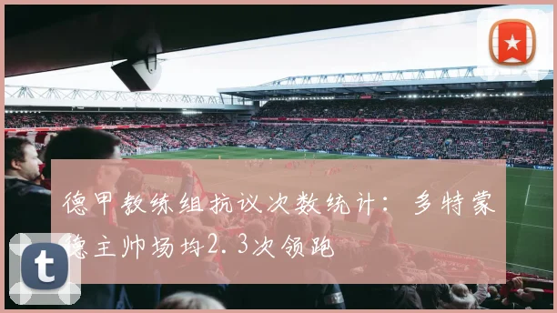 德甲教练组抗议次数统计:多特蒙德主帅场均2.3次领跑
