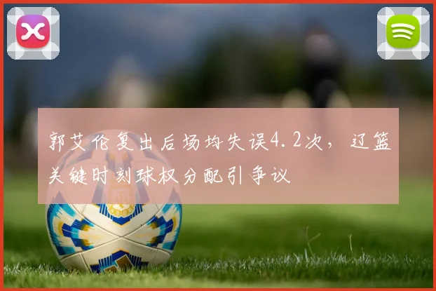 郭艾伦复出后场均失误4.2次，辽篮关键时刻球权分配引争议