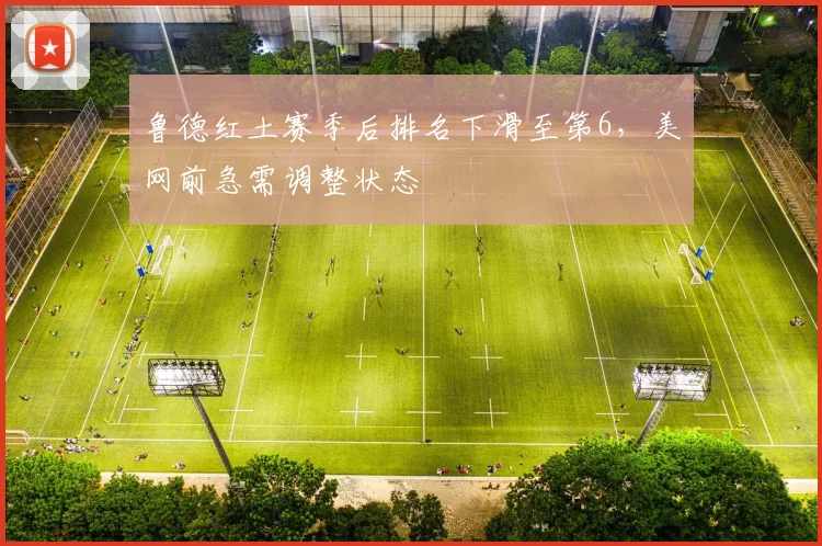 鲁德红土赛季后排名下滑至第6，美网前急需调整状态