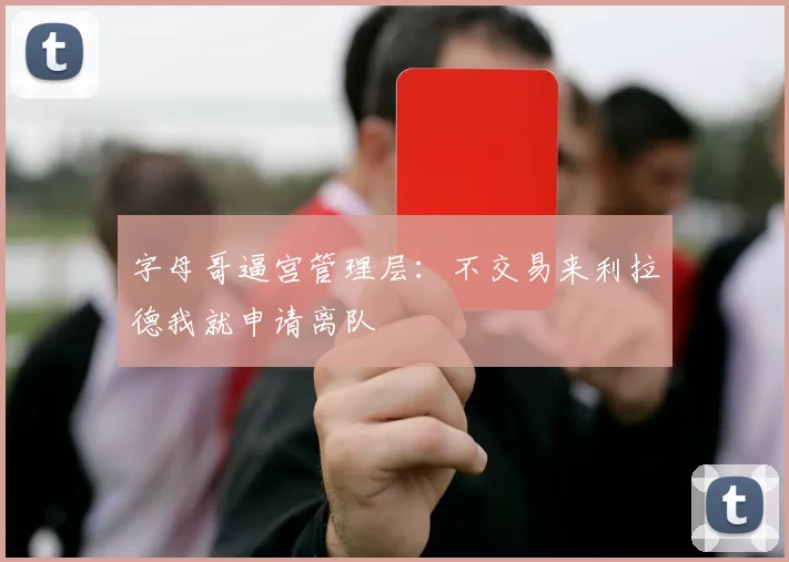 字母哥逼宫管理层:不交易来利拉德我就申请离队